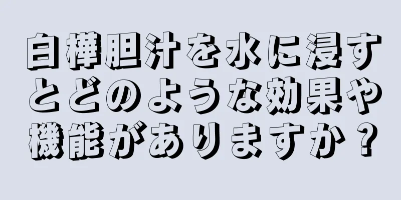 白樺胆汁を水に浸すとどのような効果や機能がありますか？