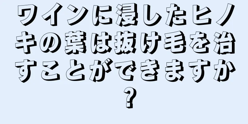 ワインに浸したヒノキの葉は抜け毛を治すことができますか？
