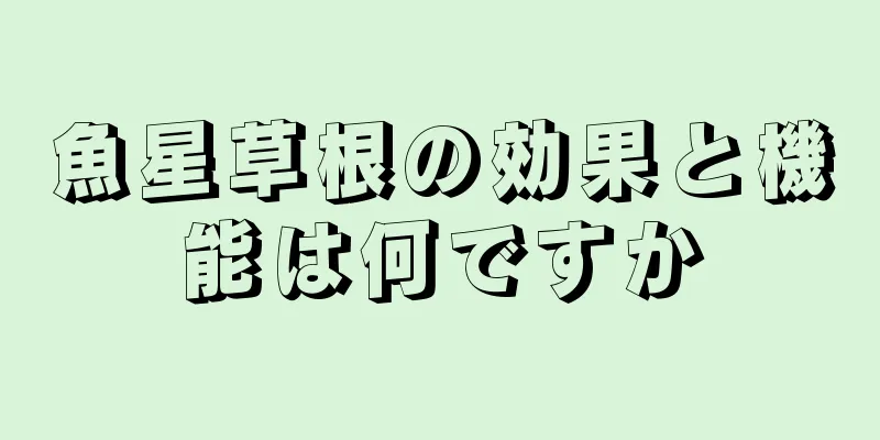 魚星草根の効果と機能は何ですか