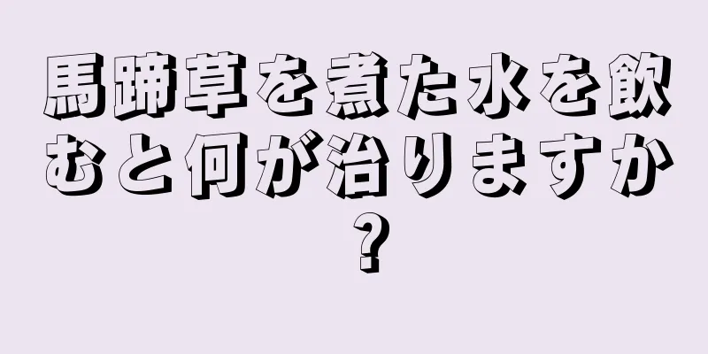 馬蹄草を煮た水を飲むと何が治りますか？