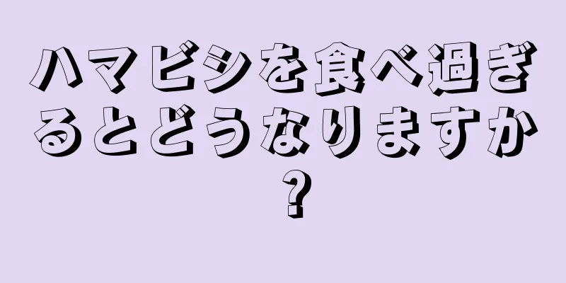 ハマビシを食べ過ぎるとどうなりますか？