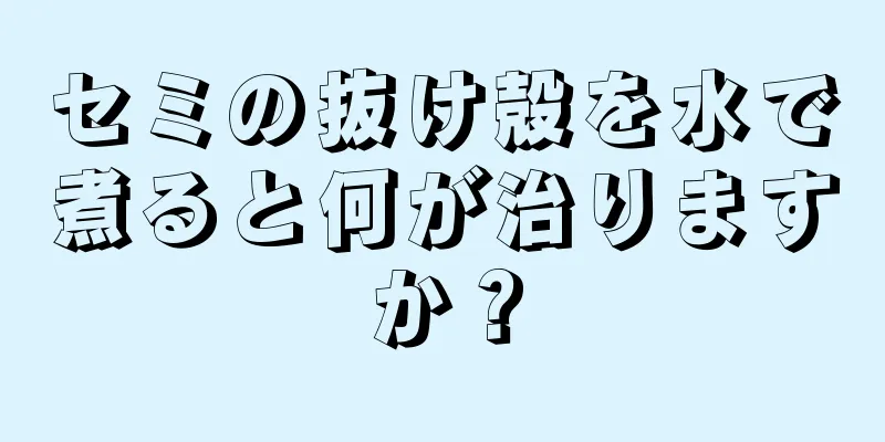 セミの抜け殻を水で煮ると何が治りますか？