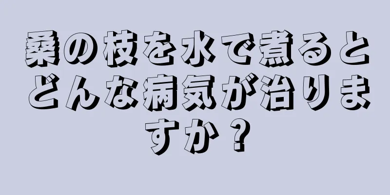 桑の枝を水で煮るとどんな病気が治りますか？