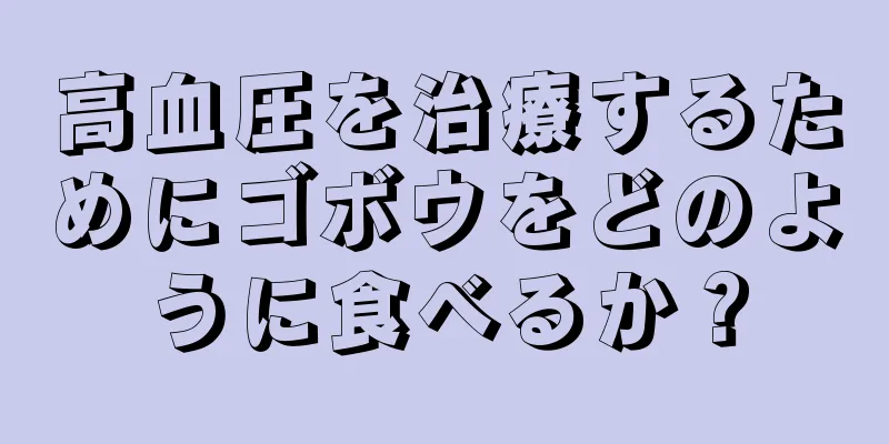 高血圧を治療するためにゴボウをどのように食べるか？