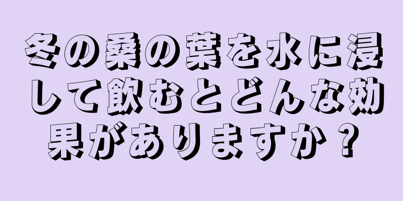 冬の桑の葉を水に浸して飲むとどんな効果がありますか？