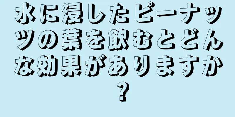 水に浸したピーナッツの葉を飲むとどんな効果がありますか？