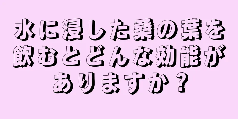 水に浸した桑の葉を飲むとどんな効能がありますか？