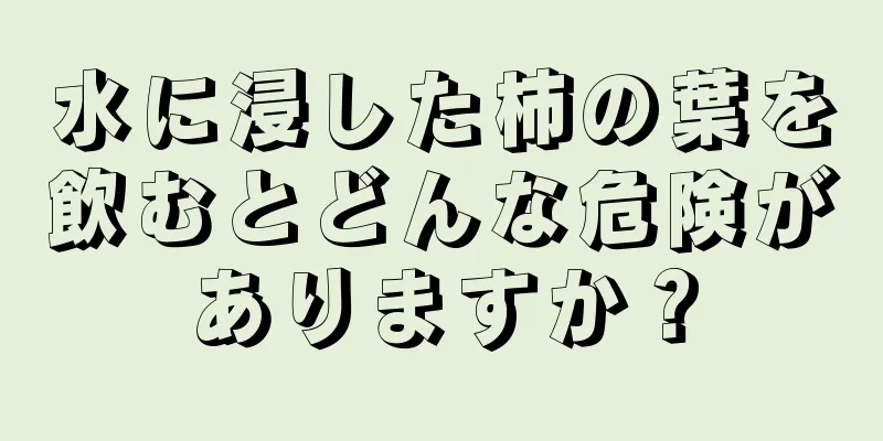 水に浸した柿の葉を飲むとどんな危険がありますか？