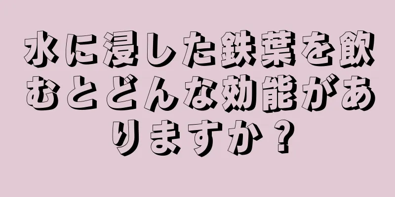 水に浸した鉄葉を飲むとどんな効能がありますか？