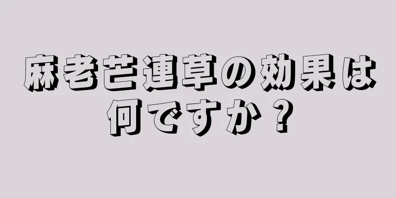 麻老芒連草の効果は何ですか？