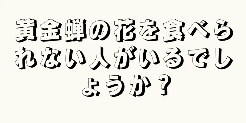 黄金蝉の花を食べられない人がいるでしょうか？