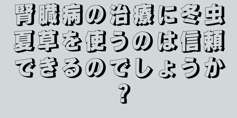 腎臓病の治療に冬虫夏草を使うのは信頼できるのでしょうか？