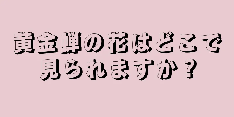 黄金蝉の花はどこで見られますか？