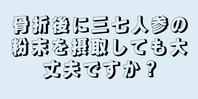 骨折後に三七人参の粉末を摂取しても大丈夫ですか？