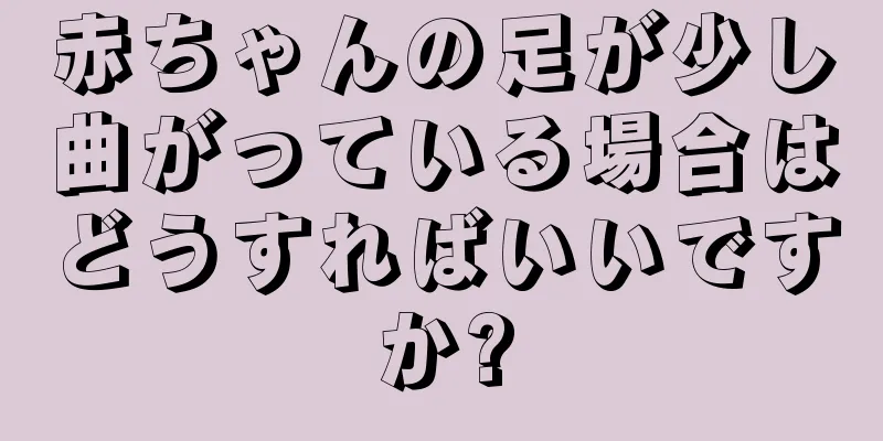 赤ちゃんの足が少し曲がっている場合はどうすればいいですか?