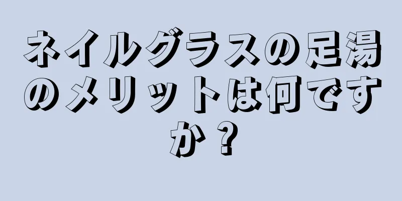 ネイルグラスの足湯のメリットは何ですか？