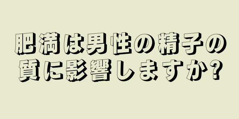 肥満は男性の精子の質に影響しますか?