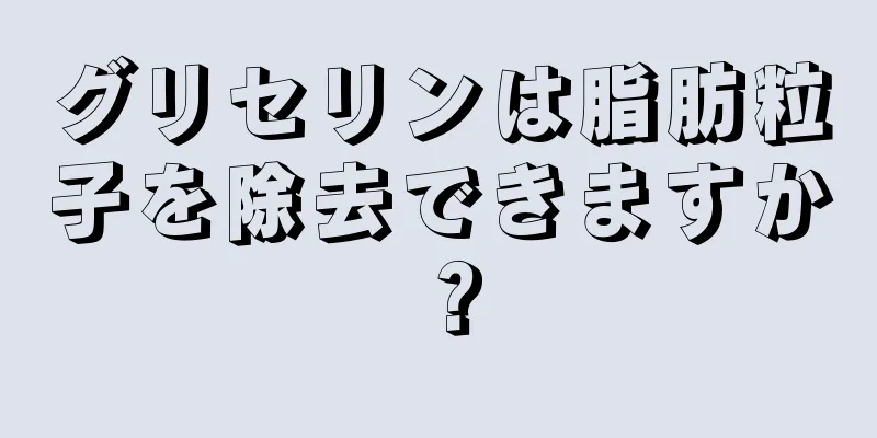 グリセリンは脂肪粒子を除去できますか？