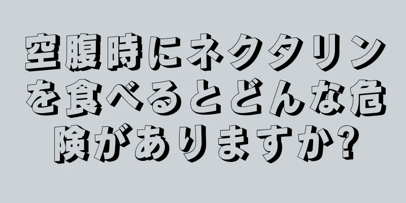空腹時にネクタリンを食べるとどんな危険がありますか?