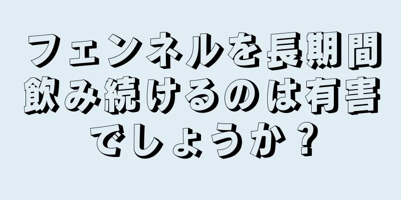 フェンネルを長期間飲み続けるのは有害でしょうか？