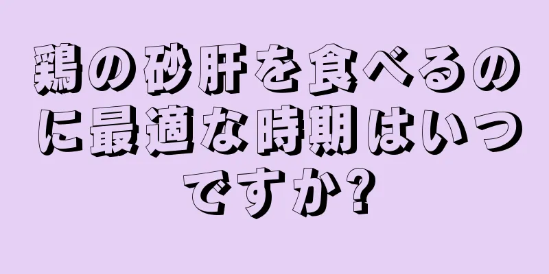 鶏の砂肝を食べるのに最適な時期はいつですか?