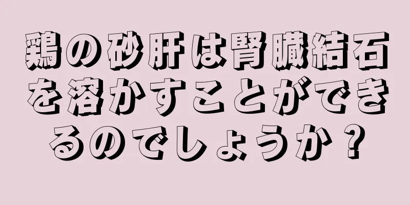 鶏の砂肝は腎臓結石を溶かすことができるのでしょうか？