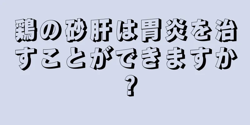 鶏の砂肝は胃炎を治すことができますか？