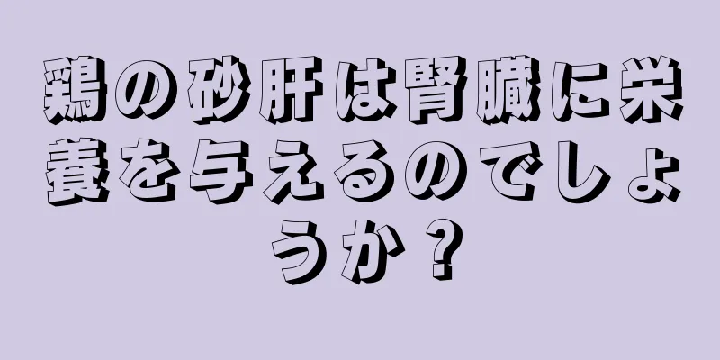 鶏の砂肝は腎臓に栄養を与えるのでしょうか？