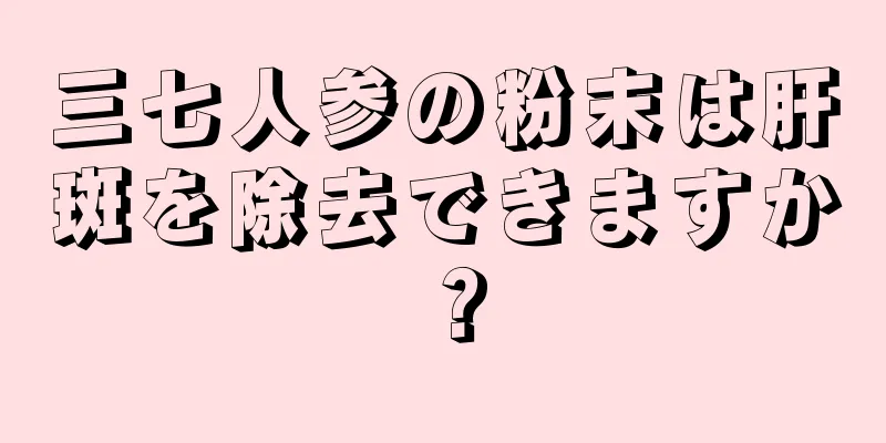 三七人参の粉末は肝斑を除去できますか？