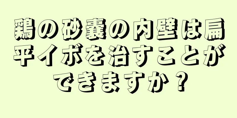 鶏の砂嚢の内壁は扁平イボを治すことができますか？