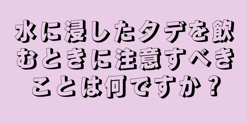 水に浸したタデを飲むときに注意すべきことは何ですか？