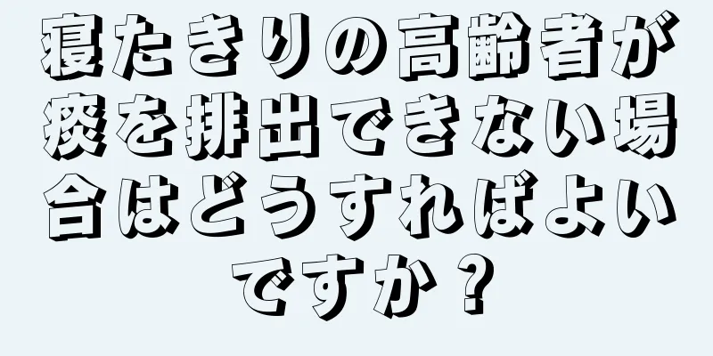 寝たきりの高齢者が痰を排出できない場合はどうすればよいですか？