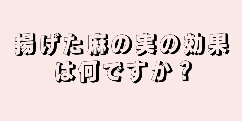 揚げた麻の実の効果は何ですか？