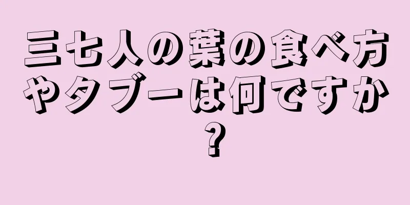 三七人の葉の食べ方やタブーは何ですか？