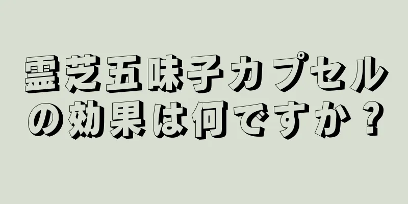 霊芝五味子カプセルの効果は何ですか？