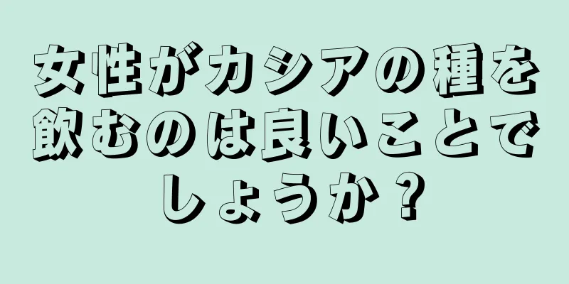 女性がカシアの種を飲むのは良いことでしょうか？