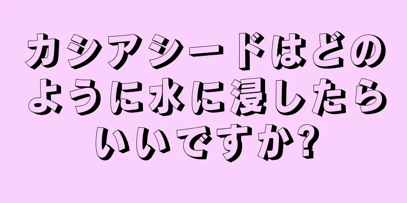 カシアシードはどのように水に浸したらいいですか?