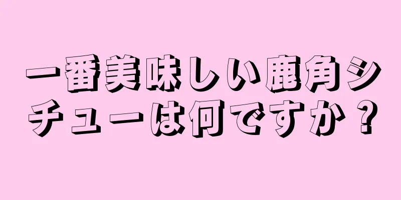 一番美味しい鹿角シチューは何ですか？