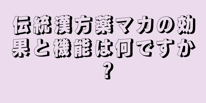 伝統漢方薬マカの効果と機能は何ですか？