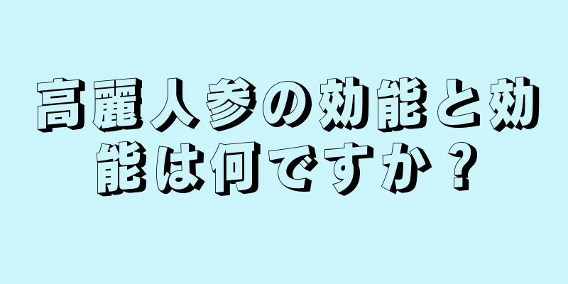 高麗人参の効能と効能は何ですか？