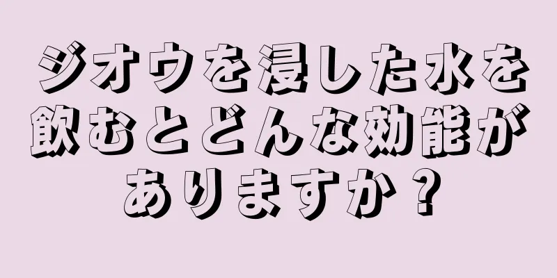ジオウを浸した水を飲むとどんな効能がありますか？