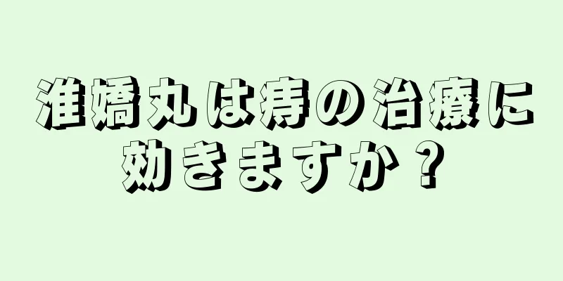 淮嬌丸は痔の治療に効きますか？