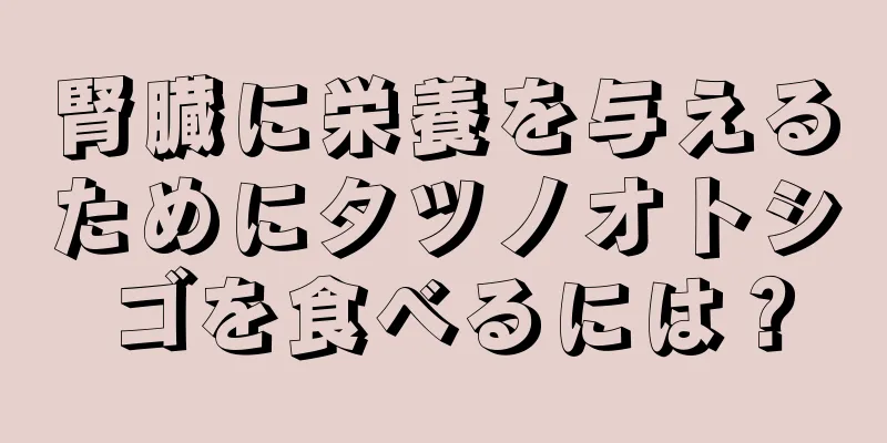 腎臓に栄養を与えるためにタツノオトシゴを食べるには？