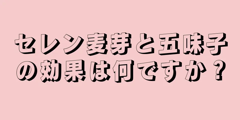 セレン麦芽と五味子の効果は何ですか？