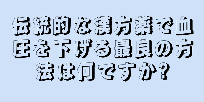 伝統的な漢方薬で血圧を下げる最良の方法は何ですか?