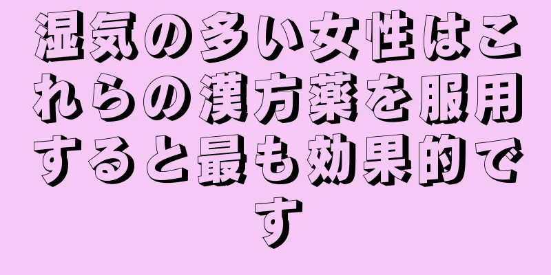 湿気の多い女性はこれらの漢方薬を服用すると最も効果的です