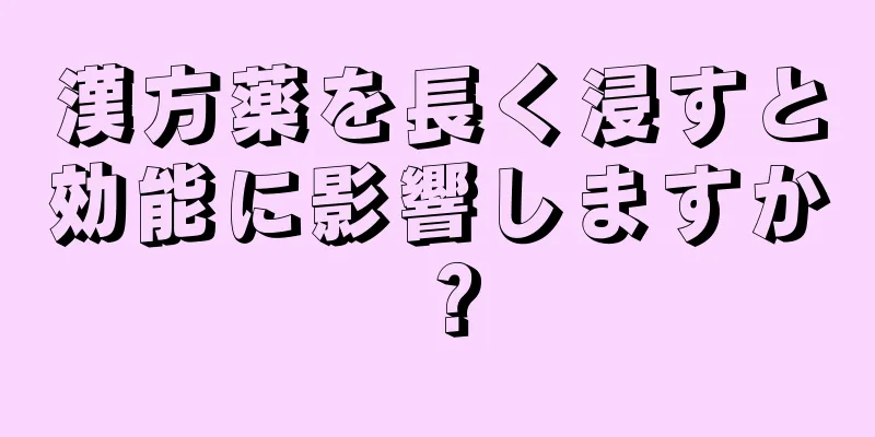漢方薬を長く浸すと効能に影響しますか？
