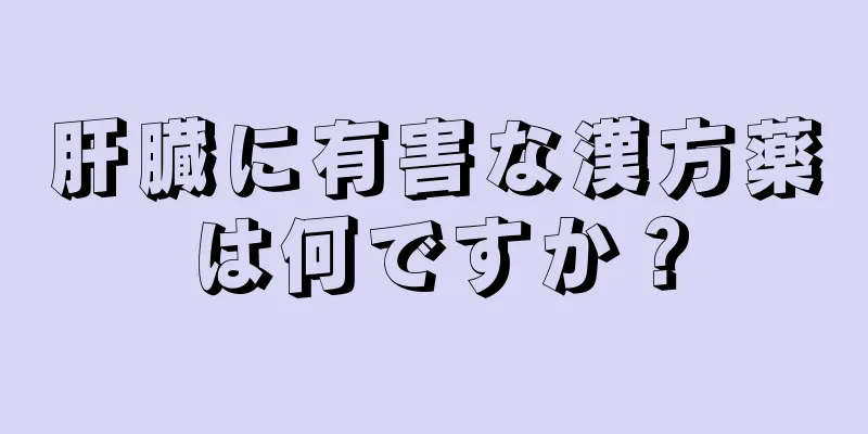 肝臓に有害な漢方薬は何ですか？