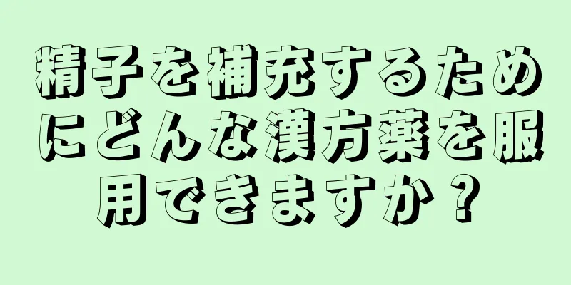 精子を補充するためにどんな漢方薬を服用できますか？