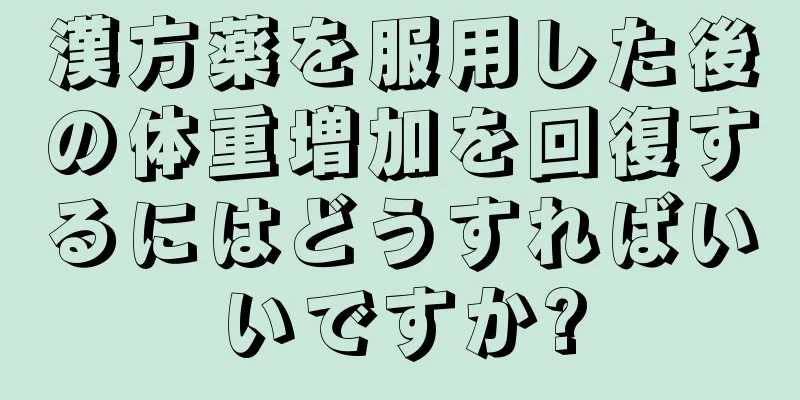 漢方薬を服用した後の体重増加を回復するにはどうすればいいですか?